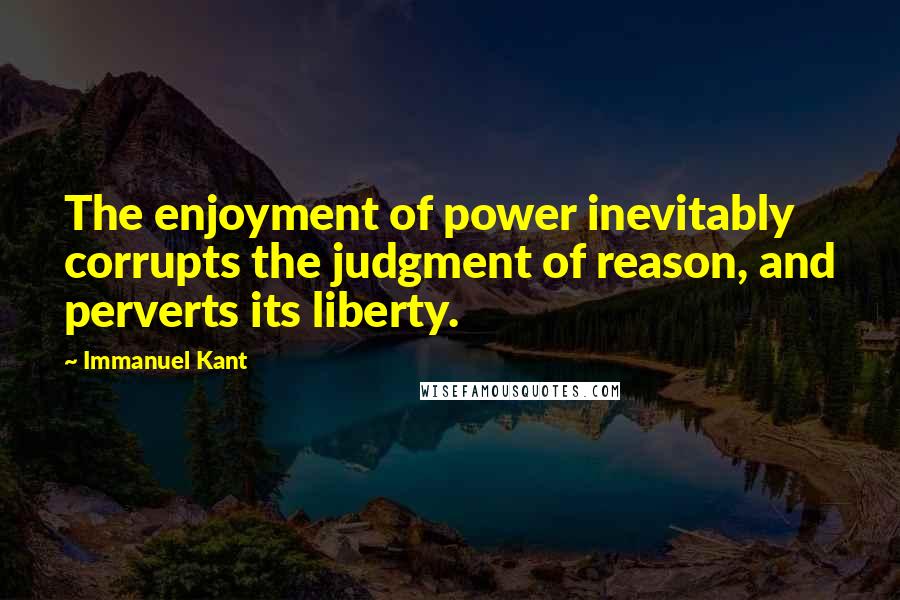 Immanuel Kant Quotes: The enjoyment of power inevitably corrupts the judgment of reason, and perverts its liberty.