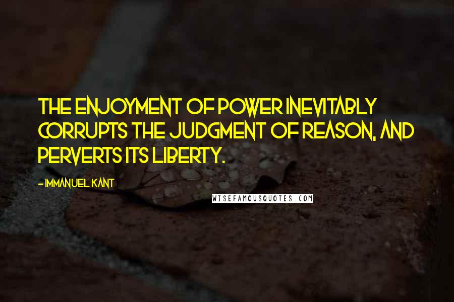 Immanuel Kant Quotes: The enjoyment of power inevitably corrupts the judgment of reason, and perverts its liberty.