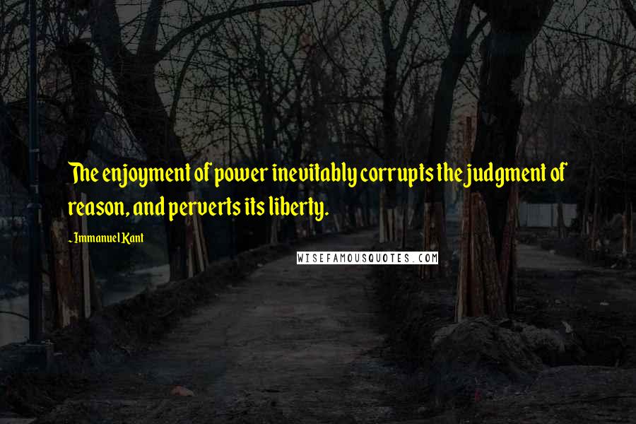 Immanuel Kant Quotes: The enjoyment of power inevitably corrupts the judgment of reason, and perverts its liberty.