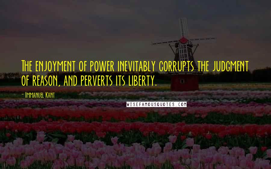 Immanuel Kant Quotes: The enjoyment of power inevitably corrupts the judgment of reason, and perverts its liberty.