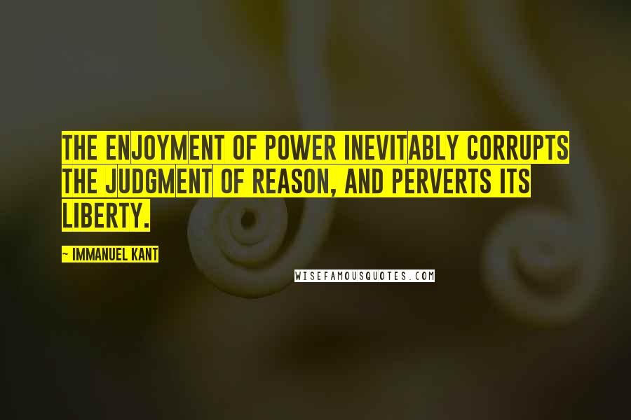 Immanuel Kant Quotes: The enjoyment of power inevitably corrupts the judgment of reason, and perverts its liberty.