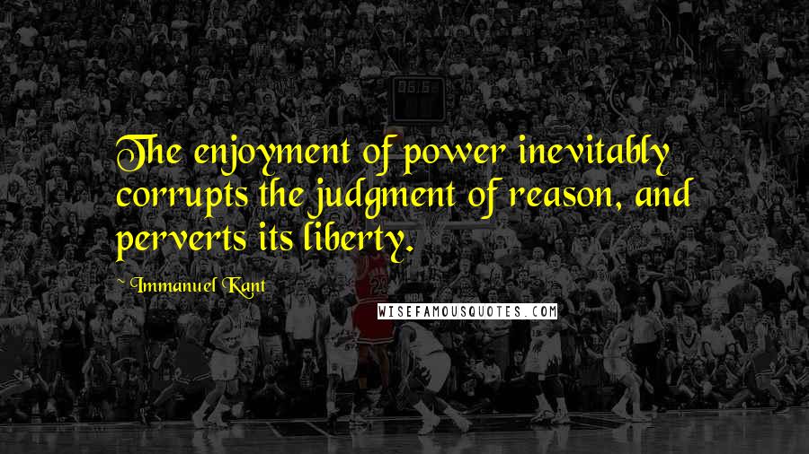 Immanuel Kant Quotes: The enjoyment of power inevitably corrupts the judgment of reason, and perverts its liberty.