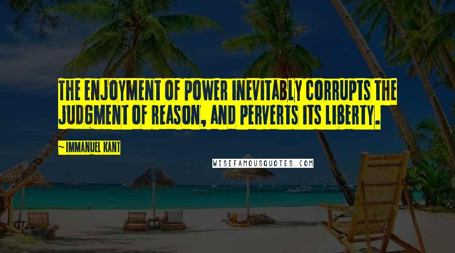 Immanuel Kant Quotes: The enjoyment of power inevitably corrupts the judgment of reason, and perverts its liberty.