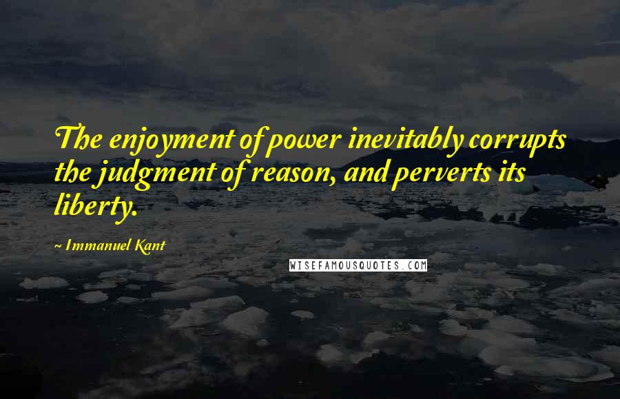 Immanuel Kant Quotes: The enjoyment of power inevitably corrupts the judgment of reason, and perverts its liberty.