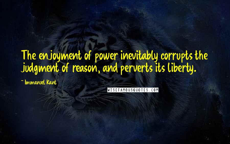 Immanuel Kant Quotes: The enjoyment of power inevitably corrupts the judgment of reason, and perverts its liberty.