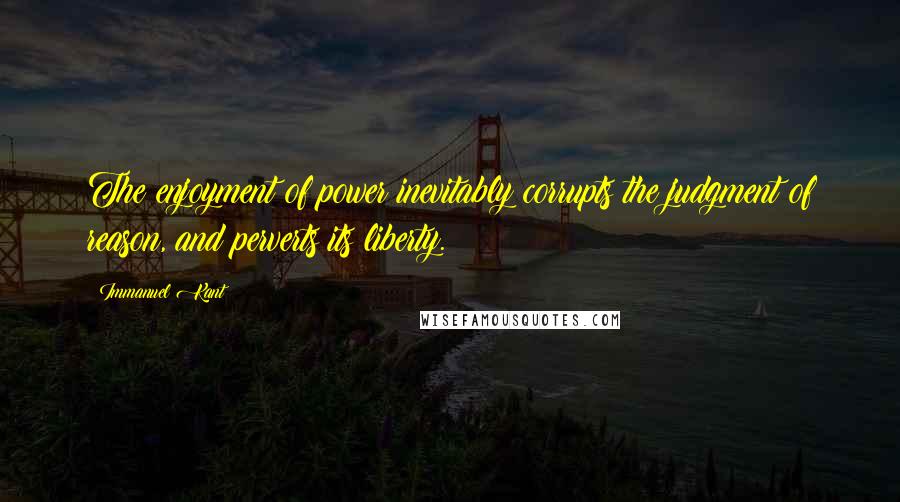 Immanuel Kant Quotes: The enjoyment of power inevitably corrupts the judgment of reason, and perverts its liberty.