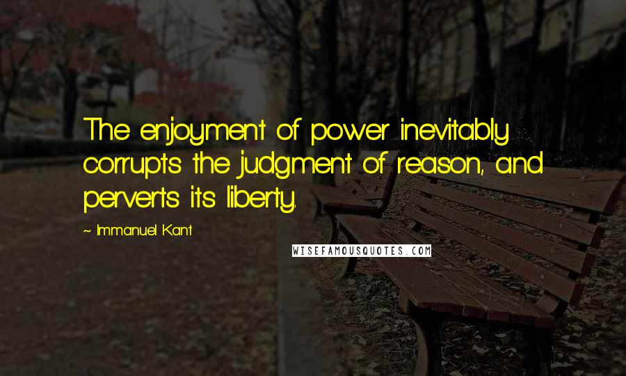 Immanuel Kant Quotes: The enjoyment of power inevitably corrupts the judgment of reason, and perverts its liberty.