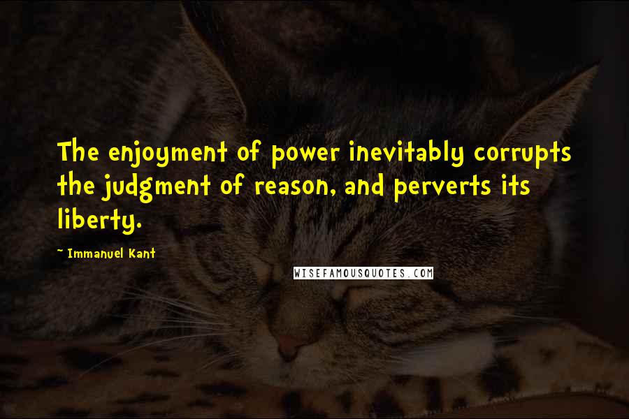 Immanuel Kant Quotes: The enjoyment of power inevitably corrupts the judgment of reason, and perverts its liberty.