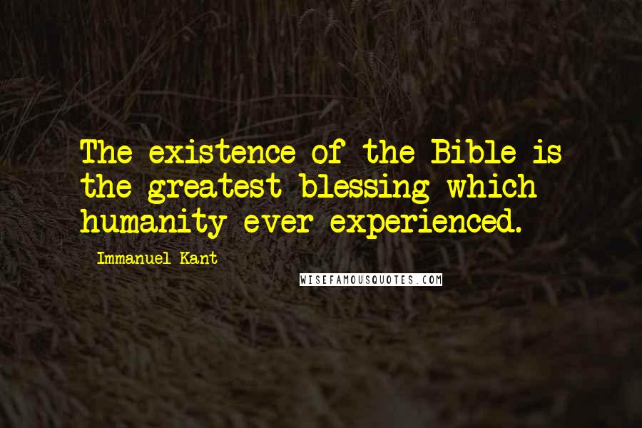 Immanuel Kant Quotes: The existence of the Bible is the greatest blessing which humanity ever experienced.