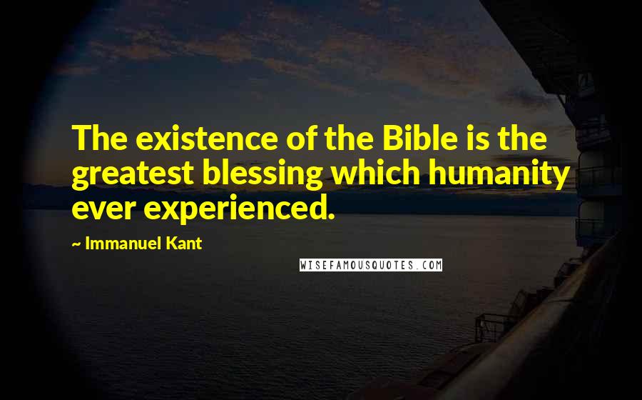 Immanuel Kant Quotes: The existence of the Bible is the greatest blessing which humanity ever experienced.