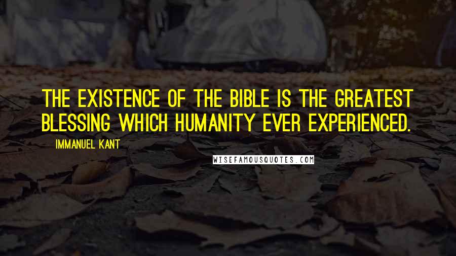 Immanuel Kant Quotes: The existence of the Bible is the greatest blessing which humanity ever experienced.