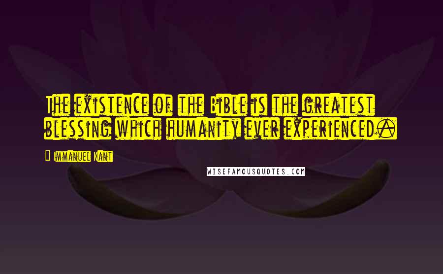 Immanuel Kant Quotes: The existence of the Bible is the greatest blessing which humanity ever experienced.