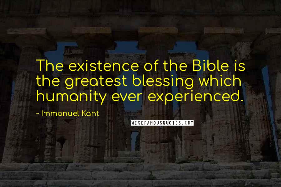 Immanuel Kant Quotes: The existence of the Bible is the greatest blessing which humanity ever experienced.