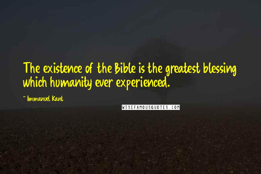 Immanuel Kant Quotes: The existence of the Bible is the greatest blessing which humanity ever experienced.