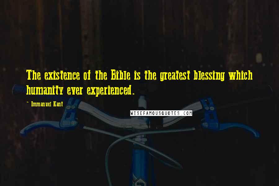 Immanuel Kant Quotes: The existence of the Bible is the greatest blessing which humanity ever experienced.