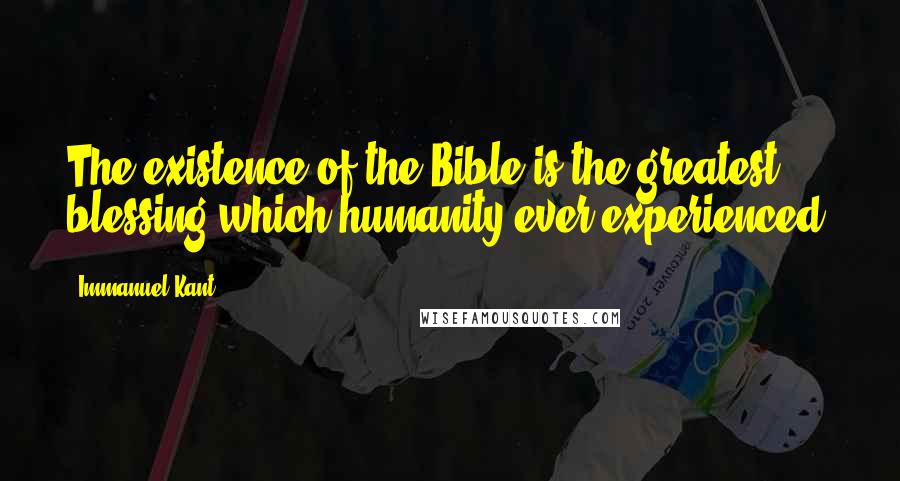 Immanuel Kant Quotes: The existence of the Bible is the greatest blessing which humanity ever experienced.