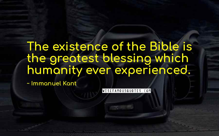 Immanuel Kant Quotes: The existence of the Bible is the greatest blessing which humanity ever experienced.