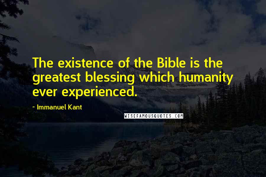 Immanuel Kant Quotes: The existence of the Bible is the greatest blessing which humanity ever experienced.
