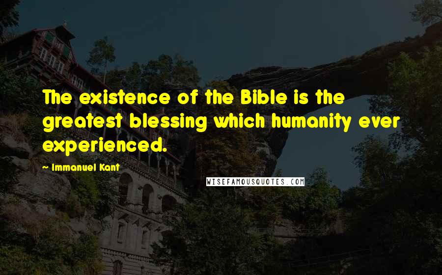 Immanuel Kant Quotes: The existence of the Bible is the greatest blessing which humanity ever experienced.