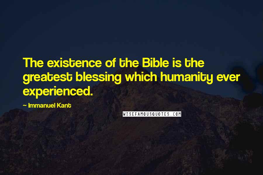 Immanuel Kant Quotes: The existence of the Bible is the greatest blessing which humanity ever experienced.