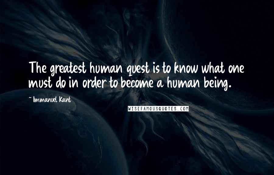 Immanuel Kant Quotes: The greatest human quest is to know what one must do in order to become a human being.