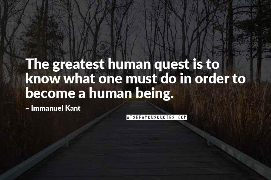 Immanuel Kant Quotes: The greatest human quest is to know what one must do in order to become a human being.