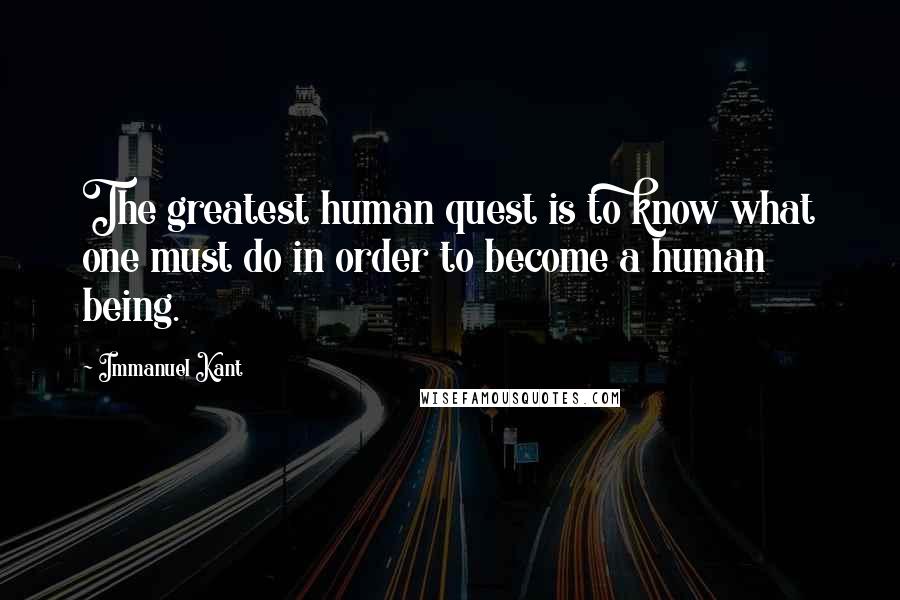 Immanuel Kant Quotes: The greatest human quest is to know what one must do in order to become a human being.