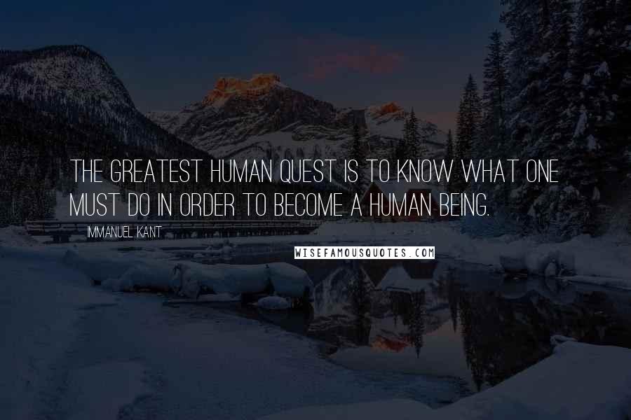 Immanuel Kant Quotes: The greatest human quest is to know what one must do in order to become a human being.
