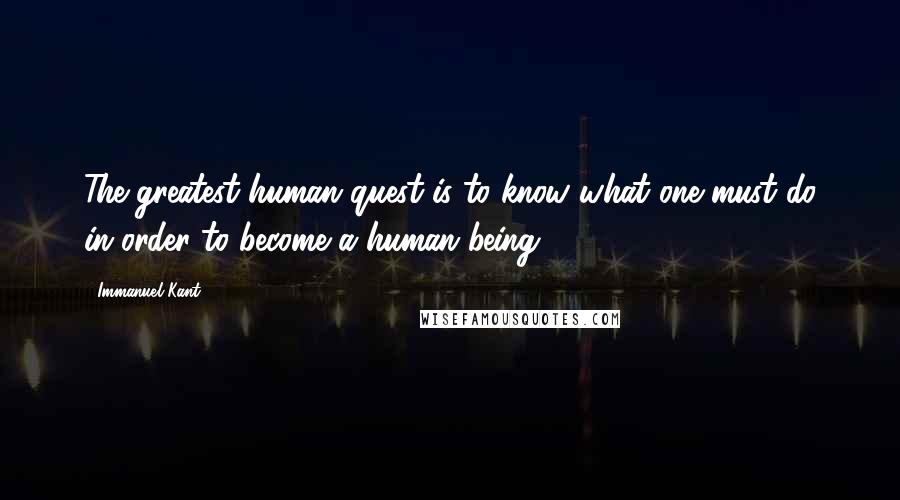 Immanuel Kant Quotes: The greatest human quest is to know what one must do in order to become a human being.