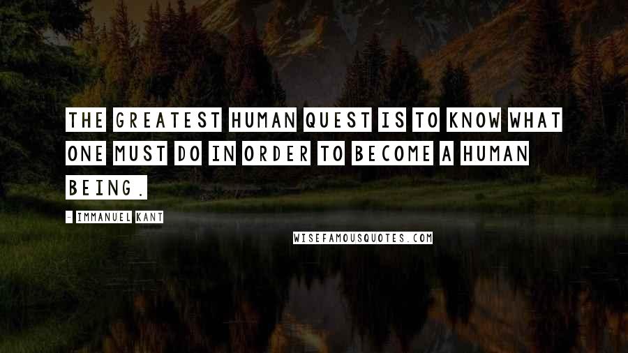 Immanuel Kant Quotes: The greatest human quest is to know what one must do in order to become a human being.