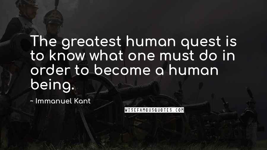 Immanuel Kant Quotes: The greatest human quest is to know what one must do in order to become a human being.
