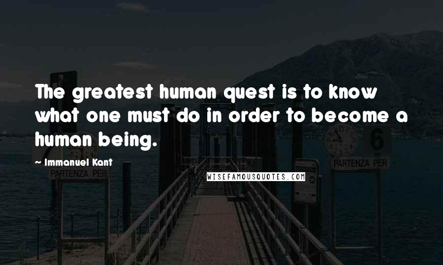 Immanuel Kant Quotes: The greatest human quest is to know what one must do in order to become a human being.