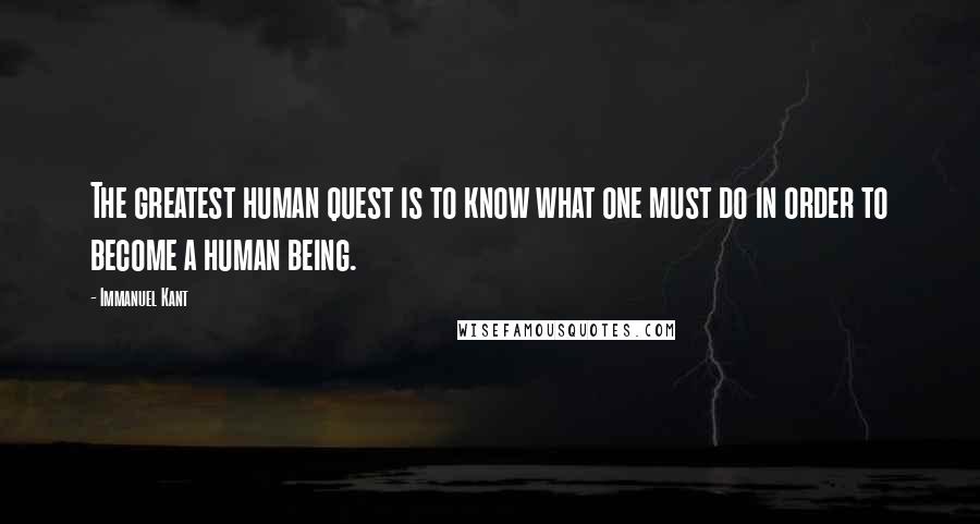 Immanuel Kant Quotes: The greatest human quest is to know what one must do in order to become a human being.