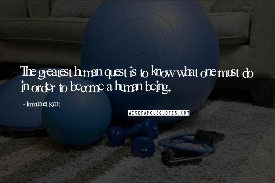 Immanuel Kant Quotes: The greatest human quest is to know what one must do in order to become a human being.