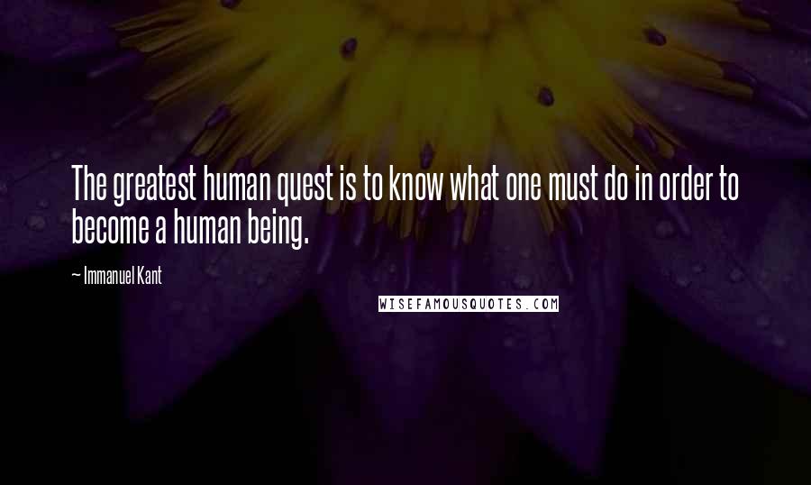 Immanuel Kant Quotes: The greatest human quest is to know what one must do in order to become a human being.
