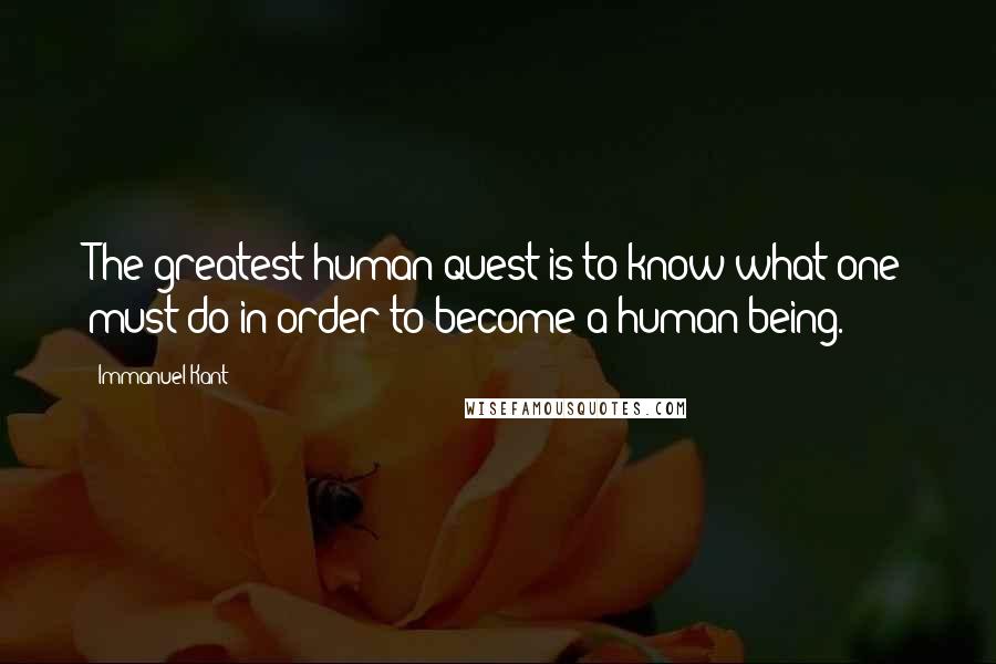 Immanuel Kant Quotes: The greatest human quest is to know what one must do in order to become a human being.