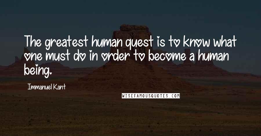 Immanuel Kant Quotes: The greatest human quest is to know what one must do in order to become a human being.
