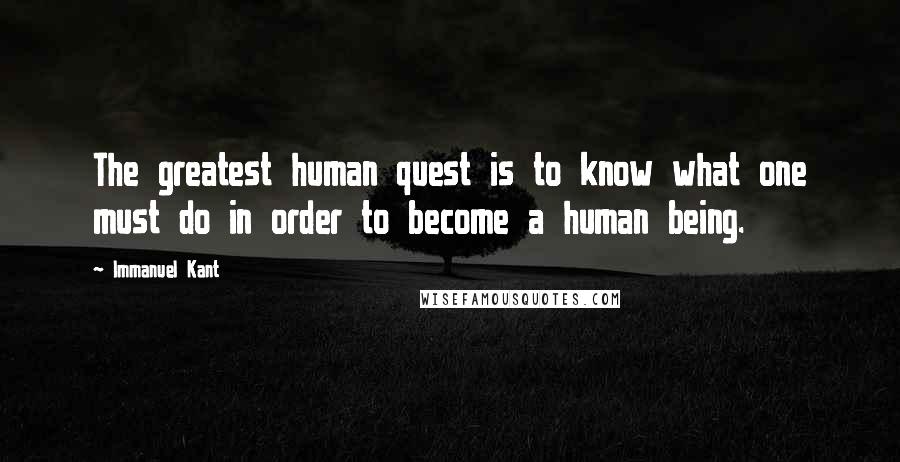 Immanuel Kant Quotes: The greatest human quest is to know what one must do in order to become a human being.