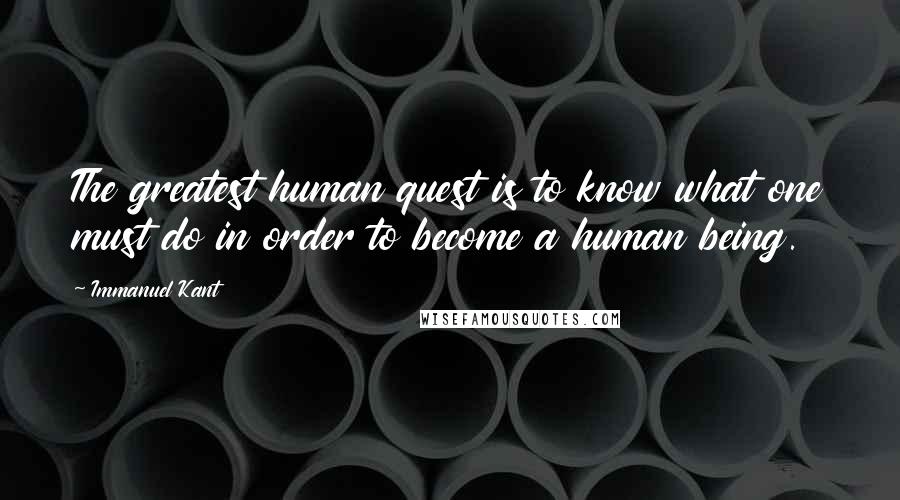 Immanuel Kant Quotes: The greatest human quest is to know what one must do in order to become a human being.
