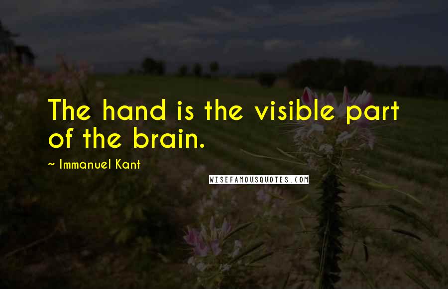 Immanuel Kant Quotes: The hand is the visible part of the brain.