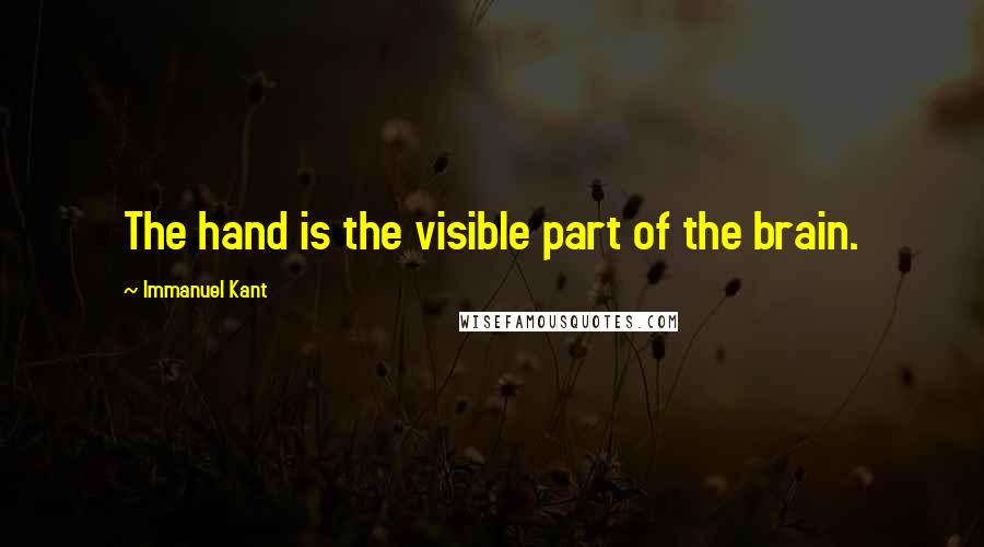 Immanuel Kant Quotes: The hand is the visible part of the brain.