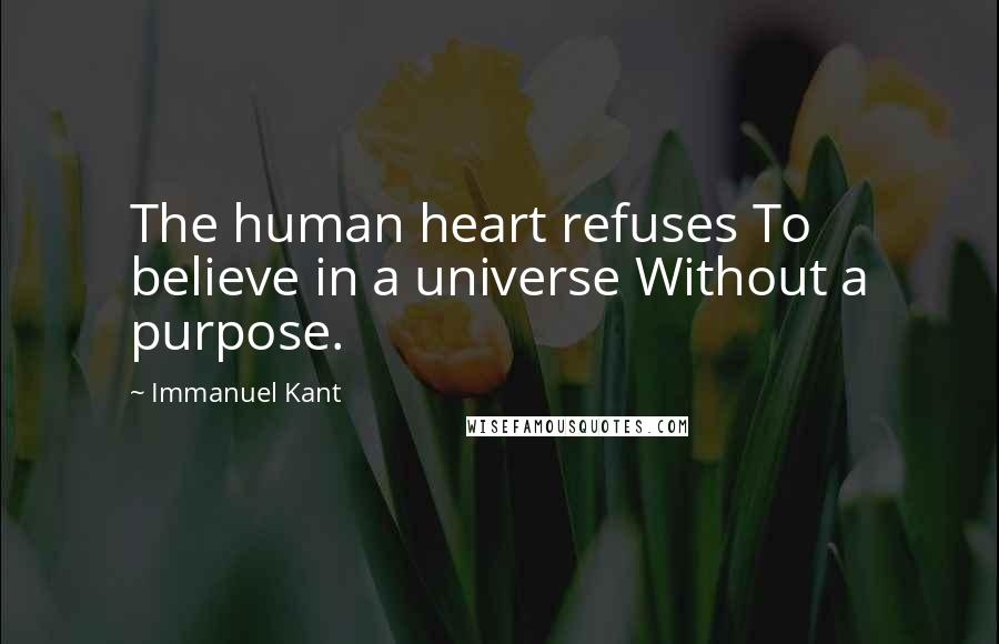 Immanuel Kant Quotes: The human heart refuses To believe in a universe Without a purpose.