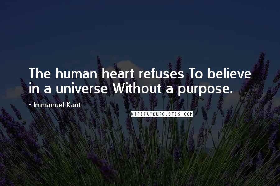 Immanuel Kant Quotes: The human heart refuses To believe in a universe Without a purpose.