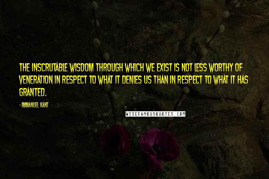 Immanuel Kant Quotes: The inscrutable wisdom through which we exist is not less worthy of veneration in respect to what it denies us than in respect to what it has granted.