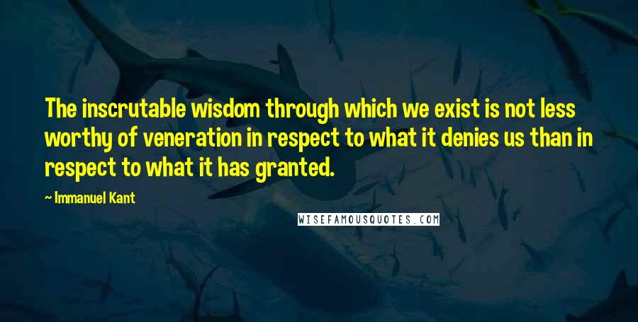 Immanuel Kant Quotes: The inscrutable wisdom through which we exist is not less worthy of veneration in respect to what it denies us than in respect to what it has granted.