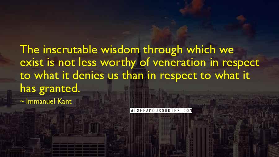 Immanuel Kant Quotes: The inscrutable wisdom through which we exist is not less worthy of veneration in respect to what it denies us than in respect to what it has granted.