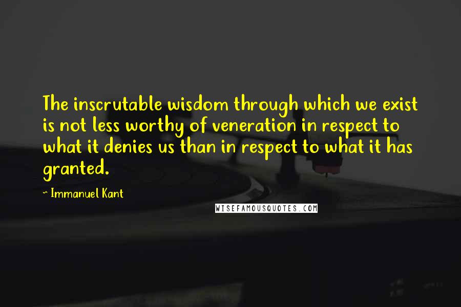 Immanuel Kant Quotes: The inscrutable wisdom through which we exist is not less worthy of veneration in respect to what it denies us than in respect to what it has granted.