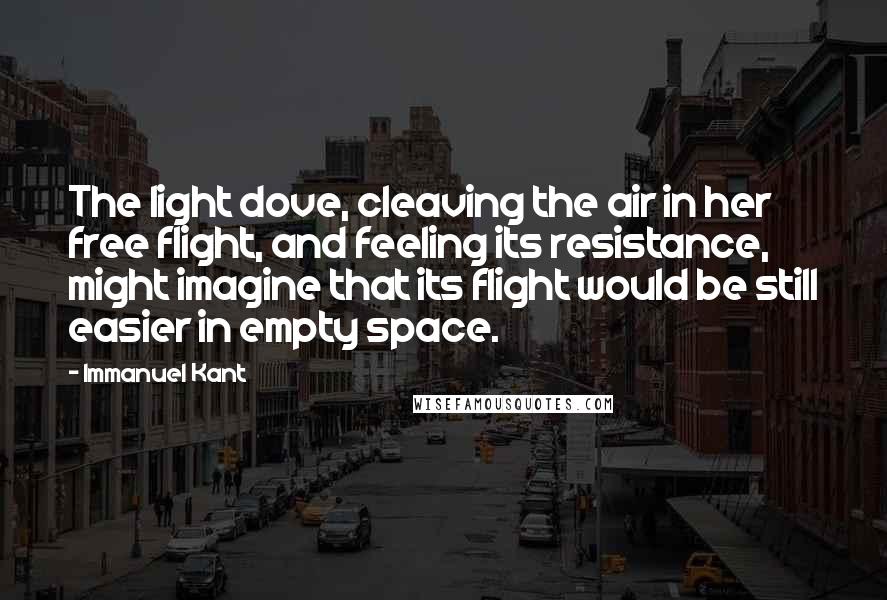 Immanuel Kant Quotes: The light dove, cleaving the air in her free flight, and feeling its resistance, might imagine that its flight would be still easier in empty space.