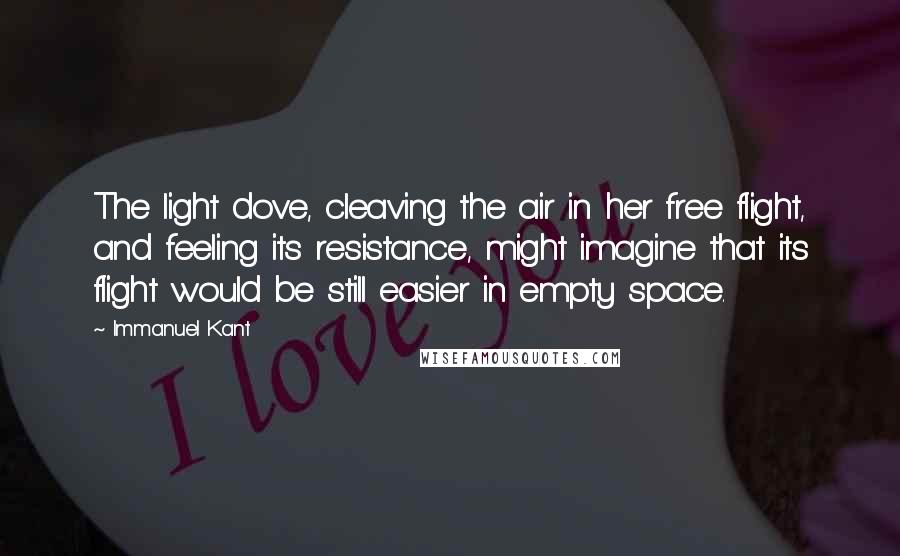 Immanuel Kant Quotes: The light dove, cleaving the air in her free flight, and feeling its resistance, might imagine that its flight would be still easier in empty space.