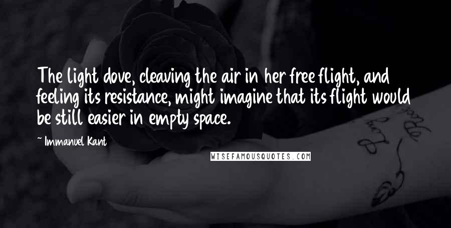 Immanuel Kant Quotes: The light dove, cleaving the air in her free flight, and feeling its resistance, might imagine that its flight would be still easier in empty space.